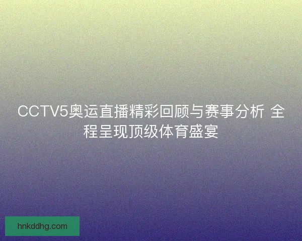 CCTV5奥运直播精彩回顾与赛事分析 全程呈现顶级体育盛宴