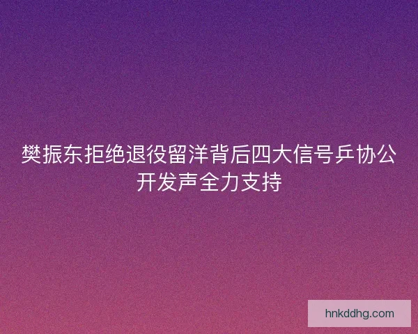 樊振东拒绝退役留洋背后四大信号乒协公开发声全力支持