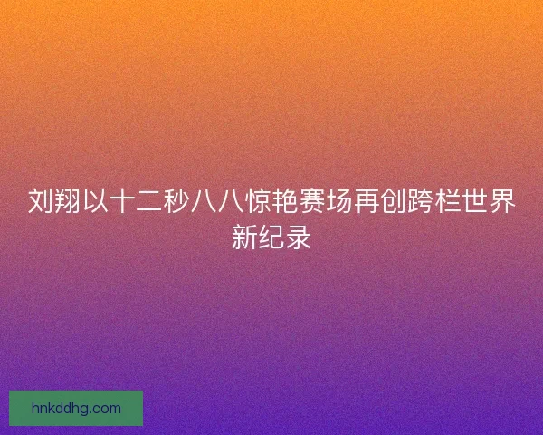 刘翔以十二秒八八惊艳赛场再创跨栏世界新纪录