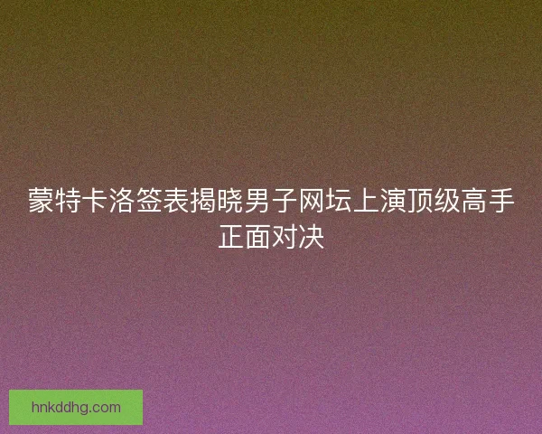 蒙特卡洛签表揭晓男子网坛上演顶级高手正面对决