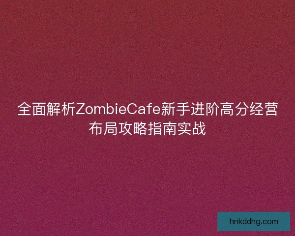 全面解析ZombieCafe新手进阶高分经营布局攻略指南实战