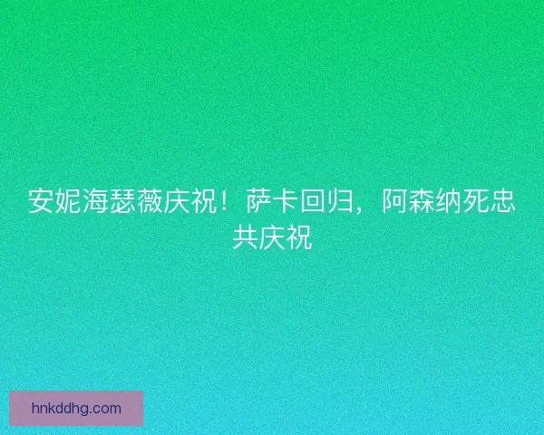 安妮海瑟薇庆祝！萨卡回归，阿森纳死忠共庆祝