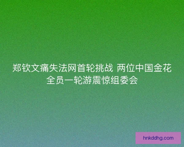 郑钦文痛失法网首轮挑战 两位中国金花全员一轮游震惊组委会