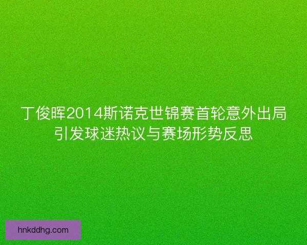 丁俊晖2014斯诺克世锦赛首轮意外出局引发球迷热议与赛场形势反思