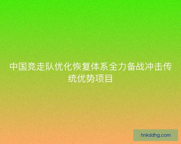 中国竞走队优化恢复体系全力备战冲击传统优势项目