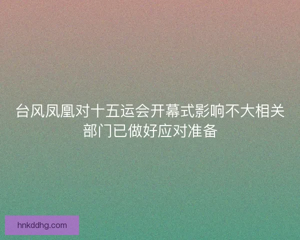 台风凤凰对十五运会开幕式影响不大相关部门已做好应对准备