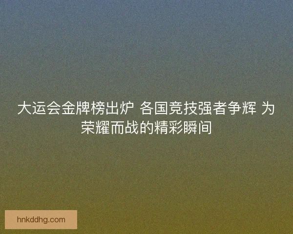 大运会金牌榜出炉 各国竞技强者争辉 为荣耀而战的精彩瞬间