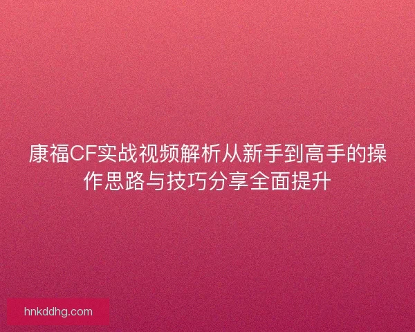 康福CF实战视频解析从新手到高手的操作思路与技巧分享全面提升