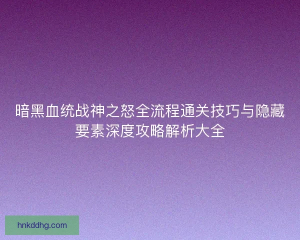 暗黑血统战神之怒全流程通关技巧与隐藏要素深度攻略解析大全