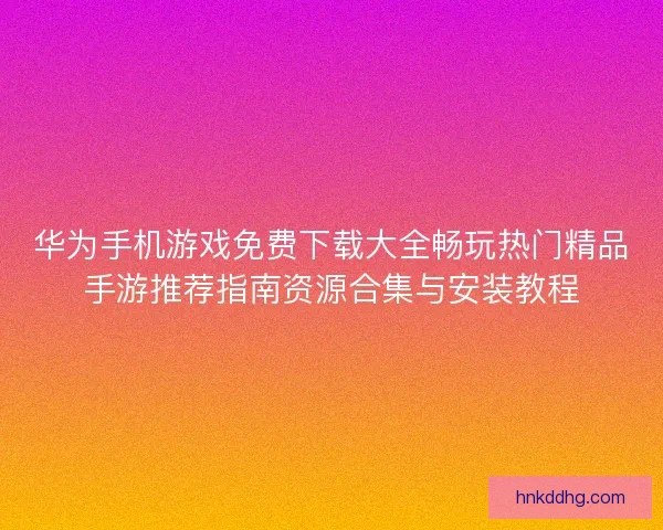 华为手机游戏免费下载大全畅玩热门精品手游推荐指南资源合集与安装教程