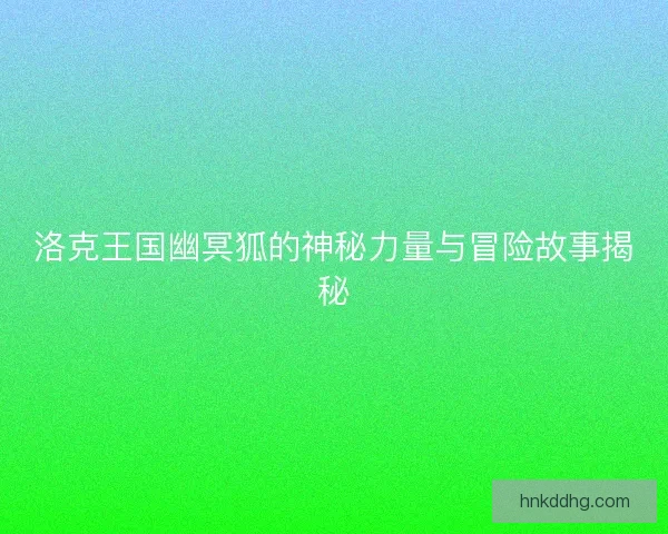 洛克王国幽冥狐的神秘力量与冒险故事揭秘