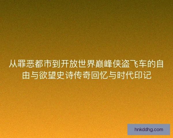 从罪恶都市到开放世界巅峰侠盗飞车的自由与欲望史诗传奇回忆与时代印记