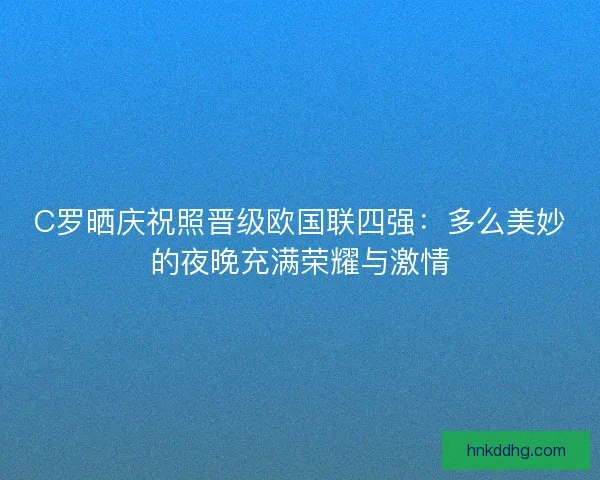 C罗晒庆祝照晋级欧国联四强：多么美妙的夜晚充满荣耀与激情