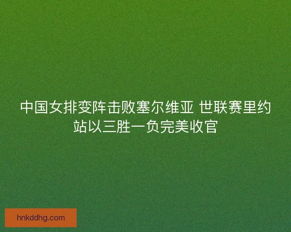 中国女排变阵击败塞尔维亚 世联赛里约站以三胜一负完美收官