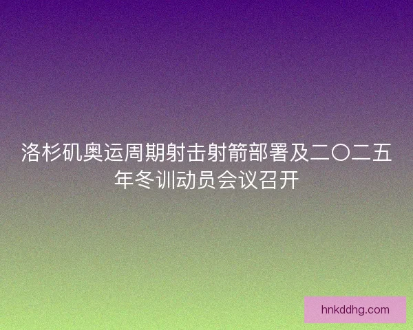 洛杉矶奥运周期射击射箭部署及二〇二五年冬训动员会议召开
