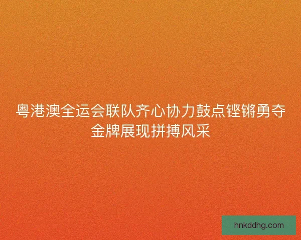 粤港澳全运会联队齐心协力鼓点铿锵勇夺金牌展现拼搏风采