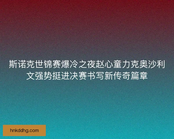 斯诺克世锦赛爆冷之夜赵心童力克奥沙利文强势挺进决赛书写新传奇篇章