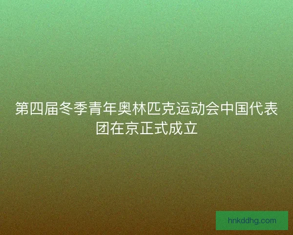 第四届冬季青年奥林匹克运动会中国代表团在京正式成立