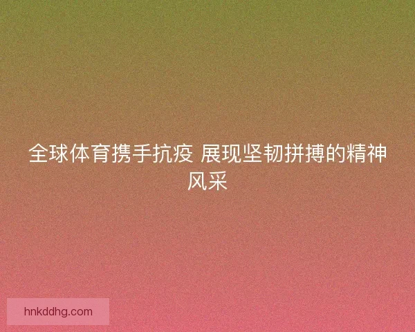全球体育携手抗疫 展现坚韧拼搏的精神风采
