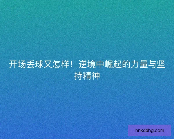 开场丢球又怎样！逆境中崛起的力量与坚持精神